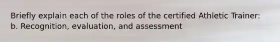 Briefly explain each of the roles of the certified Athletic Trainer: b. Recognition, evaluation, and assessment