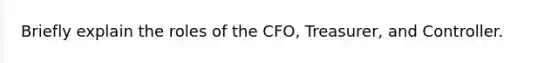 Briefly explain the roles of the CFO, Treasurer, and Controller.