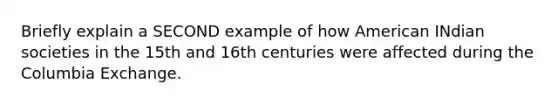 Briefly explain a SECOND example of how American INdian societies in the 15th and 16th centuries were affected during the Columbia Exchange.