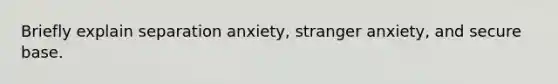 Briefly explain separation anxiety, stranger anxiety, and secure base.