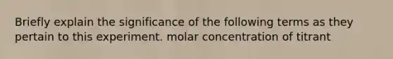 Briefly explain the significance of the following terms as they pertain to this experiment. molar concentration of titrant