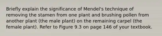 Briefly explain the significance of Mendel's technique of removing the stamen from one plant and brushing pollen from another plant (the male plant) on the remaining carpel (the female plant). Refer to Figure 9.3 on page 146 of your textbook.