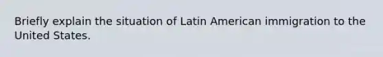 Briefly explain the situation of Latin American immigration to the United States.