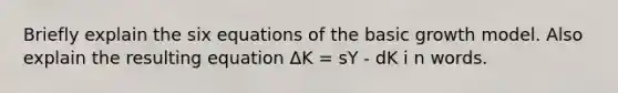 Briefly explain the six equations of the basic growth model. Also explain the resulting equation ​ΔK​ ​= ​sY ​- ​dK i​ n words.