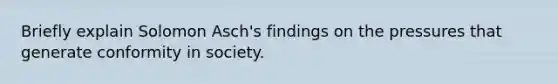 Briefly explain Solomon Asch's findings on the pressures that generate conformity in society.