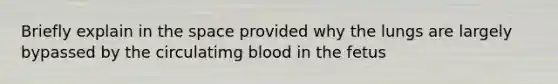 Briefly explain in the space provided why the lungs are largely bypassed by the circulatimg blood in the fetus