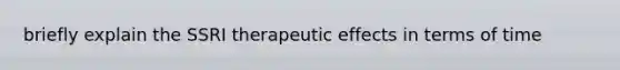 briefly explain the SSRI therapeutic effects in terms of time