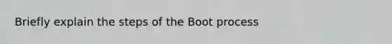 Briefly explain the steps of the Boot process