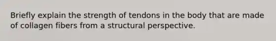 Briefly explain the strength of tendons in the body that are made of collagen fibers from a structural perspective.