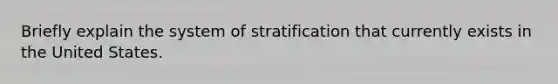 Briefly explain the system of stratification that currently exists in the United States.