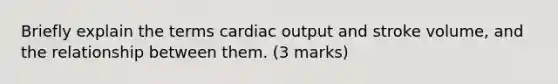 Briefly explain the terms cardiac output and stroke volume, and the relationship between them. (3 marks)