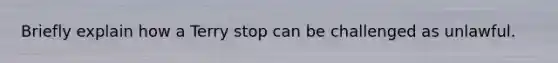 Briefly explain how a Terry stop can be challenged as unlawful.