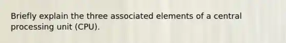 Briefly explain the three associated elements of a central processing unit (CPU).