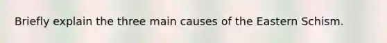 Briefly explain the three main causes of the Eastern Schism.