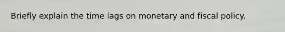 Briefly explain the time lags on monetary and fiscal policy.