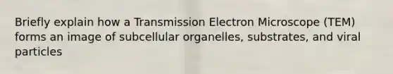 Briefly explain how a Transmission Electron Microscope (TEM) forms an image of subcellular organelles, substrates, and viral particles