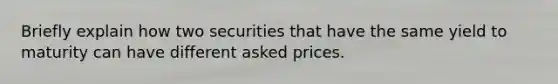 Briefly explain how two securities that have the same yield to maturity can have different asked prices.