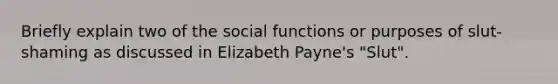 Briefly explain two of the social functions or purposes of slut-shaming as discussed in Elizabeth Payne's "Slut".