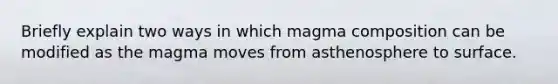 Briefly explain two ways in which magma composition can be modified as the magma moves from asthenosphere to surface.