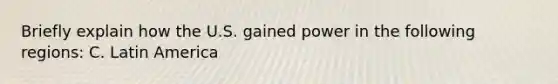 Briefly explain how the U.S. gained power in the following regions: C. Latin America