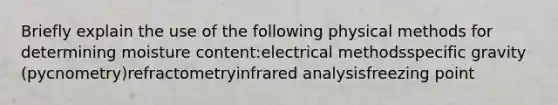 Briefly explain the use of the following physical methods for determining moisture content:electrical methodsspecific gravity (pycnometry)refractometryinfrared analysisfreezing point