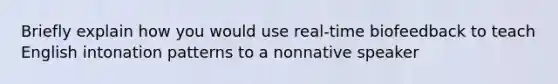 Briefly explain how you would use real-time biofeedback to teach English intonation patterns to a nonnative speaker