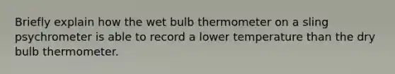 Briefly explain how the wet bulb thermometer on a sling psychrometer is able to record a lower temperature than the dry bulb thermometer.