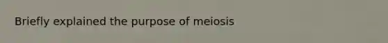 Briefly explained the purpose of meiosis