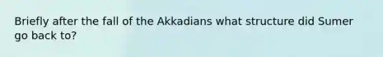 Briefly after the fall of the Akkadians what structure did Sumer go back to?