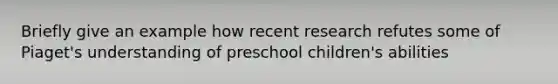 Briefly give an example how recent research refutes some of Piaget's understanding of preschool children's abilities