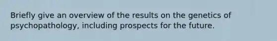 Briefly give an overview of the results on the genetics of psychopathology, including prospects for the future.