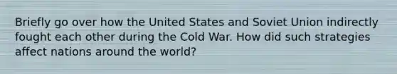 Briefly go over how the United States and Soviet Union indirectly fought each other during the Cold War. How did such strategies affect nations around the world?