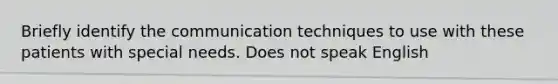 Briefly identify the communication techniques to use with these patients with special needs. Does not speak English