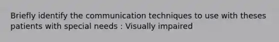 Briefly identify the communication techniques to use with theses patients with special needs : Visually impaired