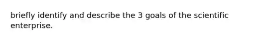 briefly identify and describe the 3 goals of the scientific enterprise.