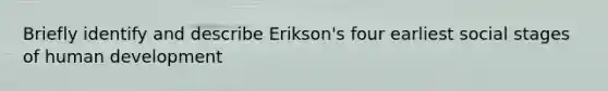 Briefly identify and describe Erikson's four earliest social stages of human development