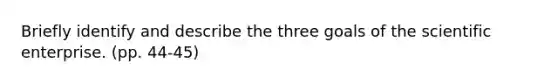 Briefly identify and describe the three goals of the scientific enterprise. (pp. 44-45)