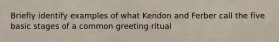 Briefly identify examples of what Kendon and Ferber call the five basic stages of a common greeting ritual