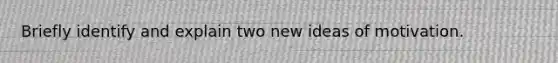 Briefly identify and explain two new ideas of motivation.