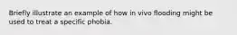 Briefly illustrate an example of how in vivo flooding might be used to treat a specific phobia.