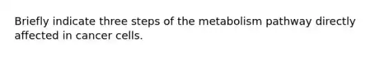 Briefly indicate three steps of the metabolism pathway directly affected in cancer cells.