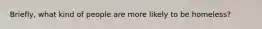 Briefly, what kind of people are more likely to be homeless?