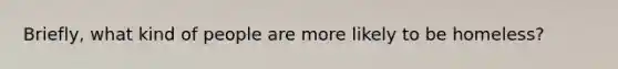 Briefly, what kind of people are more likely to be homeless?