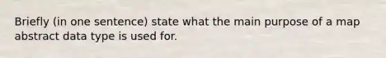 Briefly (in one sentence) state what the main purpose of a map abstract data type is used for.