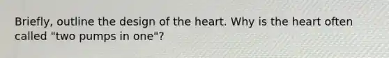 Briefly, outline the design of the heart. Why is the heart often called "two pumps in one"?