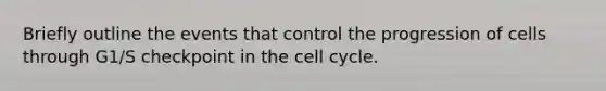 Briefly outline the events that control the progression of cells through G1/S checkpoint in the cell cycle.