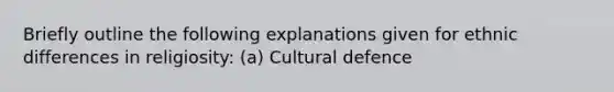 Briefly outline the following explanations given for ethnic differences in religiosity: (a) Cultural defence