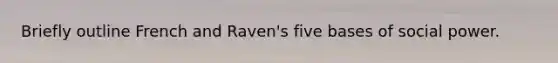 Briefly outline French and Raven's five bases of social power.