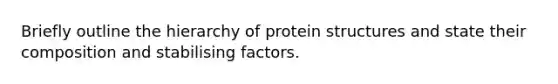 Briefly outline the hierarchy of protein structures and state their composition and stabilising factors.