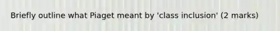 Briefly outline what Piaget meant by 'class inclusion' (2 marks)